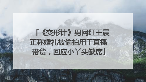 《变形计》男网红王晨正称婚礼被偷拍用于直播带货，回应小丫头缺席