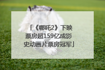 《哪吒2》下映 票房超159亿成影史动画片票房冠军