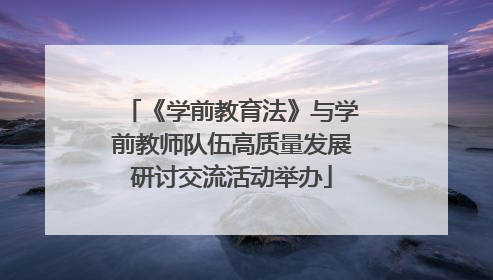 《学前教育法》与学前教师队伍高质量发展研讨交流活动举办