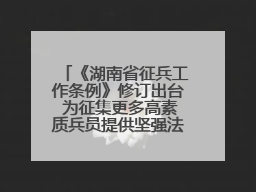 《湖南省征兵工作条例》修订出台 为征集更多高素质兵员提供坚强法治保障