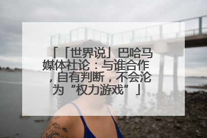 「世界说」巴哈马媒体社论：与谁合作，自有判断，不会沦为“权力游戏”