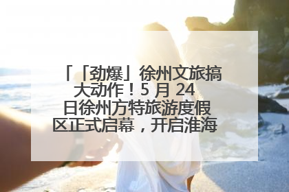 「劲爆」徐州文旅搞大动作！5 月 24 日徐州方特旅游度假区正式启幕，开启淮海旅游新篇章