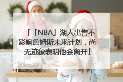 「NBA」湖人出售不影响詹姆斯未来计划，尚无迹象表明他会离开