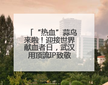 “热血”蒜鸟来啦！迎接世界献血者日，武汉用顶流IP致敬热血英雄