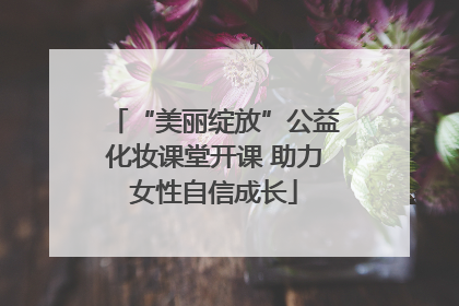 “美丽绽放”公益化妆课堂开课 助力女性自信成长