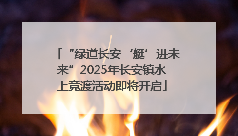 “绿道长安‘艇’进未来”2025年长安镇水上竞渡活动即将开启