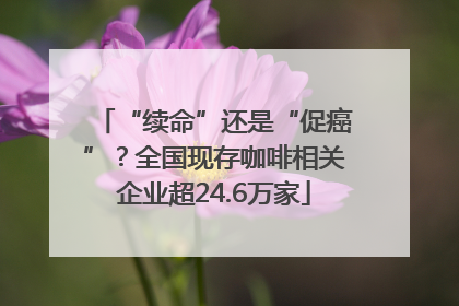 “续命”还是“促癌”？全国现存咖啡相关企业超24.6万家