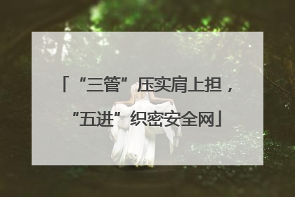 “三管”压实肩上担，“五进”织密安全网