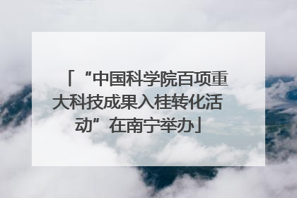 “中国科学院百项重大科技成果入桂转化活动”在南宁举办