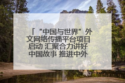 “中国与世界”外文网络传播平台项目启动 汇聚合力讲好中国故事 推进中外文明交流互鉴
