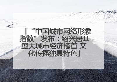 “中国城市网络形象指数”发布：绍兴居Ⅱ型大城市经济榜首 文化传播独具特色