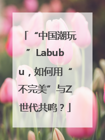 “中国潮玩”Labubu，如何用“不完美”与Z世代共鸣？