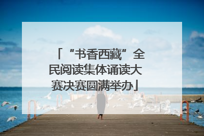 “书香西藏”全民阅读集体诵读大赛决赛圆满举办