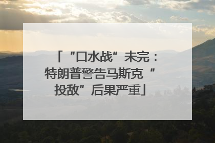 “口水战”未完：特朗普警告马斯克“投敌”后果严重