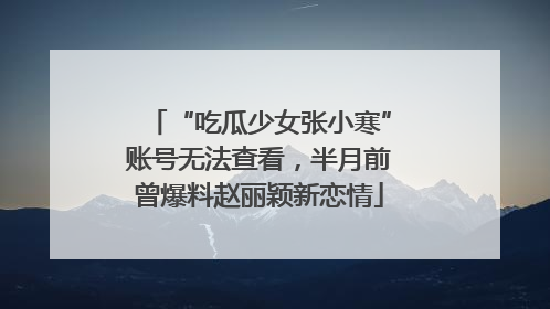 “吃瓜少女张小寒”账号无法查看，半月前曾爆料赵丽颖新恋情