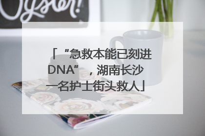 “急救本能已刻进DNA”，湖南长沙一名护士街头救人