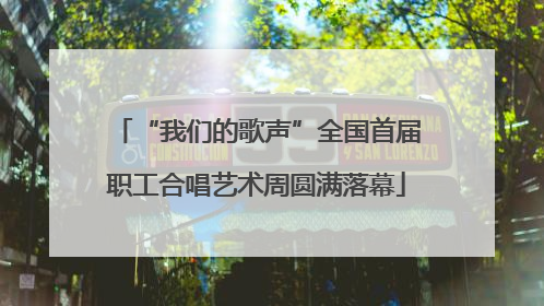 “我们的歌声”全国首届职工合唱艺术周圆满落幕