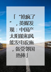 “抢疯了”，英媒发现：中国产太阳能和风能发电设施，备受邻国热捧