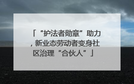“护法者勋章”助力，新业态劳动者变身社区治理“合伙人”