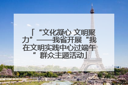 “文化凝心 文明聚力”——我省开展“我在文明实践中心过端午”群众主题活动