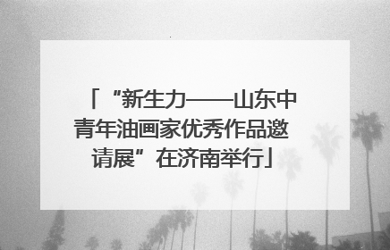 “新生力——山东中青年油画家优秀作品邀请展”在济南举行