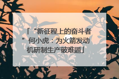 “新征程上的奋斗者”何小虎：为火箭发动机研制生产破难题
