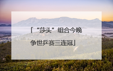 “莎头”组合今晚争世乒赛三连冠