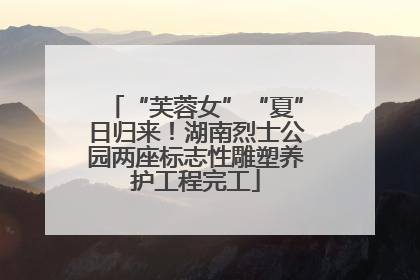 “芙蓉女”“夏”日归来！湖南烈士公园两座标志性雕塑养护工程完工