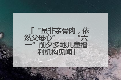 “虽非亲骨肉，依然父母心”——“六一”前夕多地儿童福利机构见闻