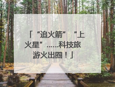 “追火箭”“上火星”……科技旅游火出圈！