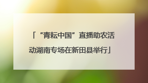 “青耘中国”直播助农活动湖南专场在新田县举行