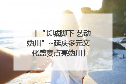 “长城脚下 艺动妫川”~延庆多元文化盛宴点亮妫川