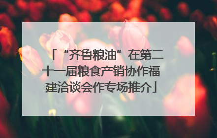 “齐鲁粮油”在第二十一届粮食产销协作福建洽谈会作专场推介