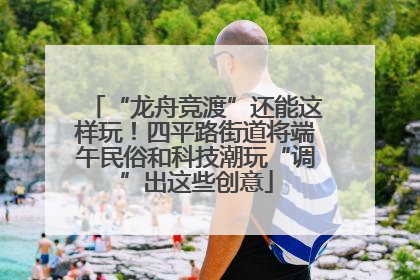 “龙舟竞渡”还能这样玩！四平路街道将端午民俗和科技潮玩“调”出这些创意