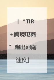 “TIR+跨境电商”跑出河南速度