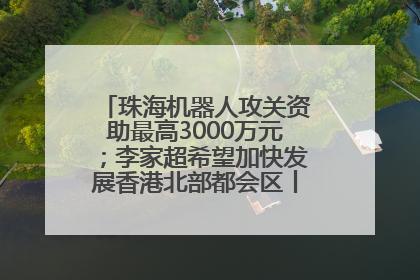 珠海机器人攻关资助最高3000万元；李家超希望加快发展香港北部都会区丨大湾区财经早参