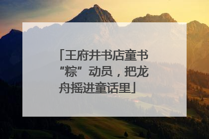 王府井书店童书“粽”动员，把龙舟摇进童话里
