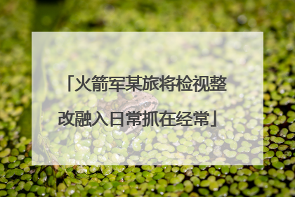 火箭军某旅将检视整改融入日常抓在经常