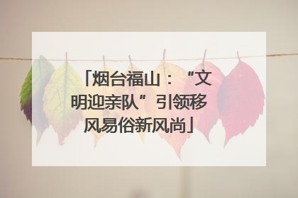 烟台福山：“文明迎亲队”引领移风易俗新风尚