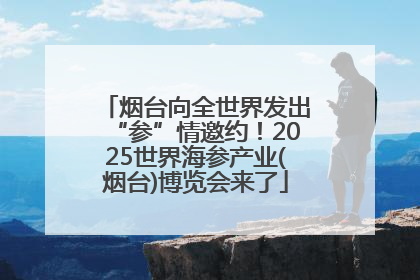 烟台向全世界发出“参”情邀约！2025世界海参产业(烟台)博览会来了
