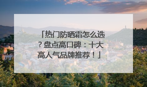 热门防晒霜怎么选？盘点高口碑：十大高人气品牌推荐！