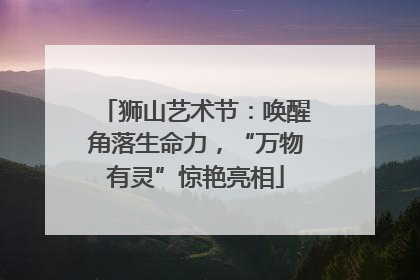 狮山艺术节：唤醒角落生命力，“万物有灵”惊艳亮相