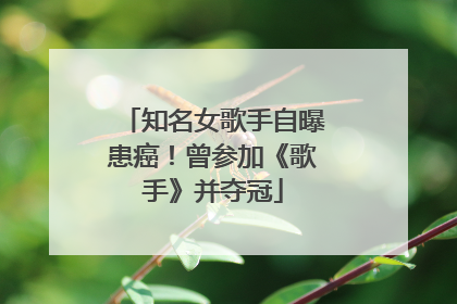 知名女歌手自曝患癌！曾参加《歌手》并夺冠
