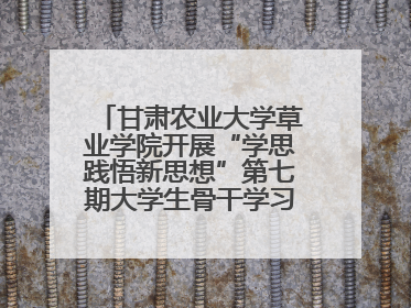 甘肃农业大学草业学院开展“学思践悟新思想”第七期大学生骨干学习班主题实践活动