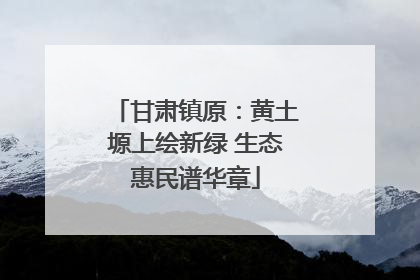 甘肃镇原：黄土塬上绘新绿 生态惠民谱华章