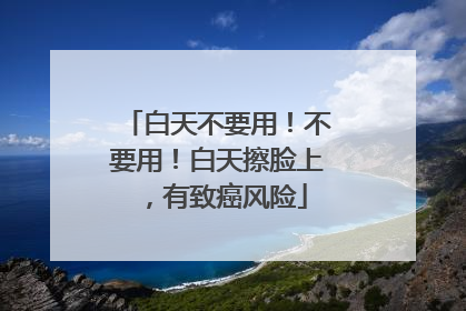 白天不要用！不要用！白天擦脸上，有致癌风险