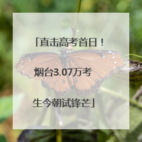 直击高考首日！烟台3.07万考生今朝试锋芒