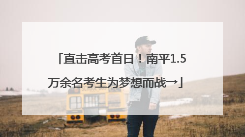直击高考首日！南平1.5万余名考生为梦想而战→