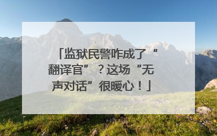 监狱民警咋成了“翻译官”？这场“无声对话”很暖心！