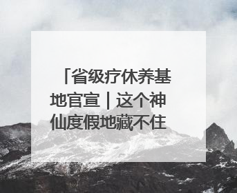 省级疗休养基地官宣｜这个神仙度假地藏不住了！走进山水秘境 开启一场野奢度假之旅！